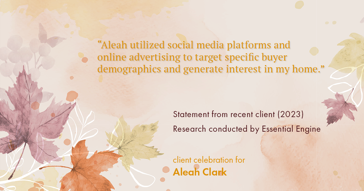 Testimonial for real estate agent Aleah Clark in , : "Aleah utilized social media platforms and online advertising to target specific buyer demographics and generate interest in my home."