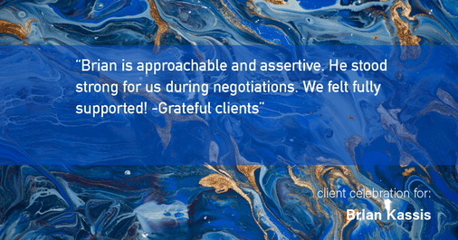 Testimonial for real estate agent Brian Kassis with RE/MAX GOLD in Sacramento, CA: "Brian is approachable and assertive. He stood strong for us during negotiations. We felt fully supported! -Grateful clients"