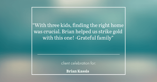 Testimonial for real estate agent Brian Kassis with RE/MAX GOLD in Sacramento, CA: "With three kids, finding the right home was crucial. Brian helped us strike gold with this one! -Grateful family"
