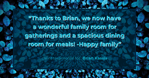 Testimonial for real estate agent Brian Kassis with RE/MAX GOLD in Sacramento, CA: "Thanks to Brian, we now have a wonderful family room for gatherings and a spacious dining room for meals! -Happy family"