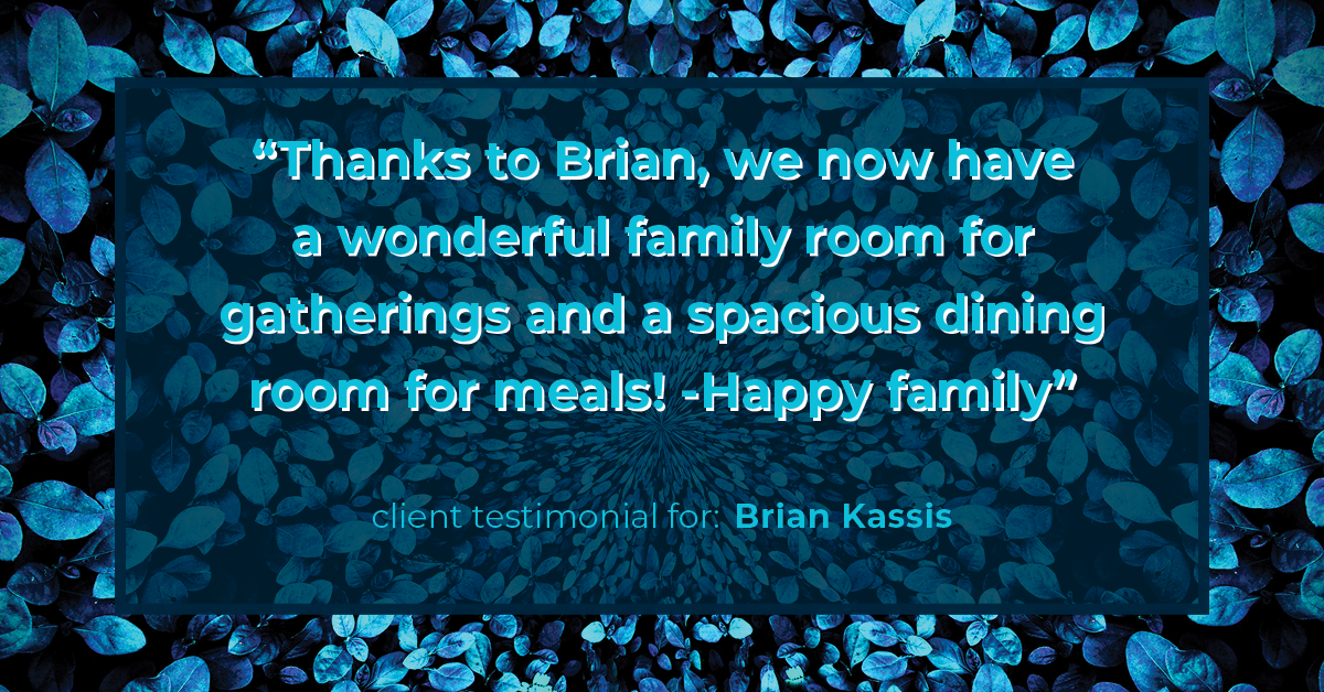 Testimonial for real estate agent Brian Kassis with RE/MAX GOLD in Sacramento, CA: "Thanks to Brian, we now have a wonderful family room for gatherings and a spacious dining room for meals! -Happy family"