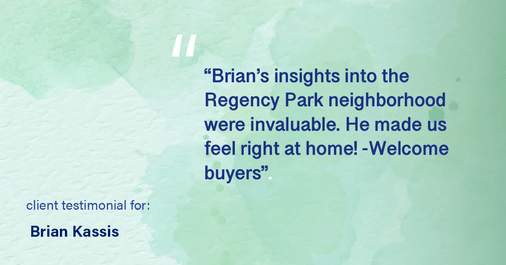Testimonial for real estate agent Brian Kassis with RE/MAX GOLD in Sacramento, CA: "Brian's insights into the Regency Park neighborhood were invaluable. He made us feel right at home! -Welcome buyers"