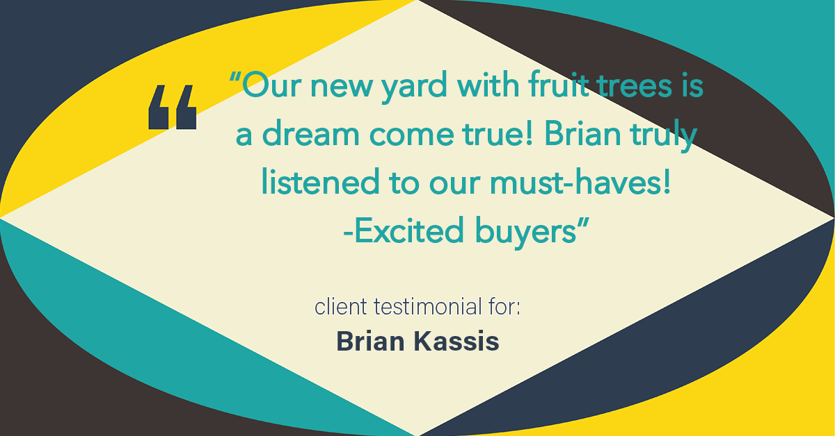 Testimonial for real estate agent Brian Kassis with RE/MAX GOLD in Sacramento, CA: "Our new yard with fruit trees is a dream come true! Brian truly listened to our must-haves! -Excited buyers"