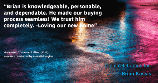 Testimonial for real estate agent Brian Kassis with RE/MAX GOLD in Sacramento, CA: "Brian is knowledgeable, personable, and dependable. He made our buying process seamless! We trust him completely. -Loving our new home"