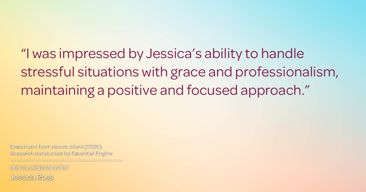 Testimonial for real estate agent Jessica Ross in , : "I was impressed by Jessica's ability to handle stressful situations with grace and professionalism, maintaining a positive and focused approach."