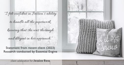 Testimonial for real estate agent Jessica Ross in , : "I felt confident in Jessica's ability to handle all the paperwork, knowing that she was thorough and diligent in her approach."