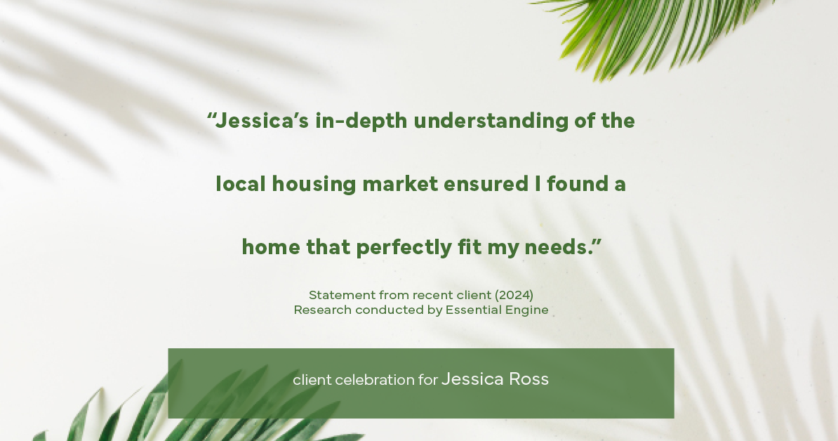 Testimonial for real estate agent Jessica Ross in , : "Jessica's in-depth understanding of the local housing market ensured I found a home that perfectly fit my needs."