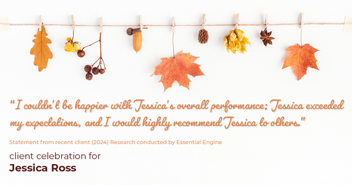 Testimonial for real estate agent Jessica Ross in , : "I couldn't be happier with Jessica's overall performance; Jessica exceeded my expectations, and I would highly recommend Jessica to others."