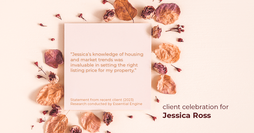 Testimonial for real estate agent Jessica Ross in , : "Jessica's knowledge of housing and market trends was invaluable in setting the right listing price for my property."