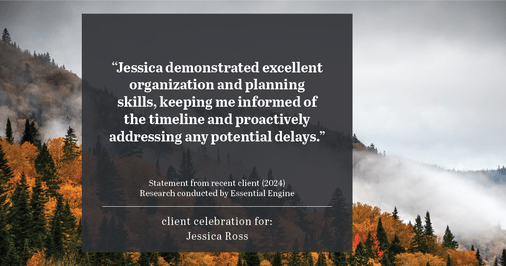 Testimonial for real estate agent Jessica Ross in , : "Jessica demonstrated excellent organization and planning skills, keeping me informed of the timeline and proactively addressing any potential delays."