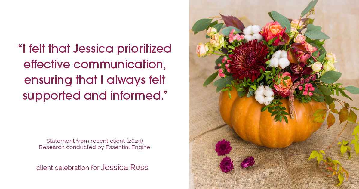 Testimonial for real estate agent Jessica Ross in , : "I felt that Jessica prioritized effective communication, ensuring that I always felt supported and informed."