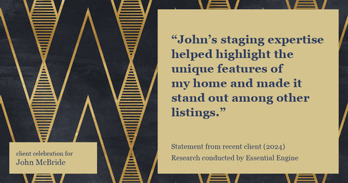 Testimonial for real estate agent John McBride with RE/MAX Right Choice in Trumbull, CT: "John's staging expertise helped highlight the unique features of my home and made it stand out among other listings."