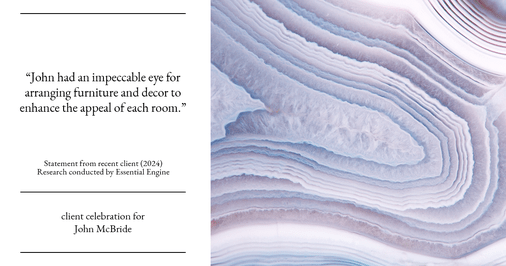 Testimonial for real estate agent John McBride with RE/MAX Right Choice in Trumbull, CT: "John had an impeccable eye for arranging furniture and decor to enhance the appeal of each room."
