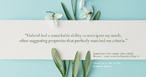 Testimonial for real estate agent Gabriel Corra with Exlence Realty, LLC in Prosper, Texas: "Gabriel had a remarkable ability to anticipate my needs, often suggesting properties that perfectly matched my criteria."