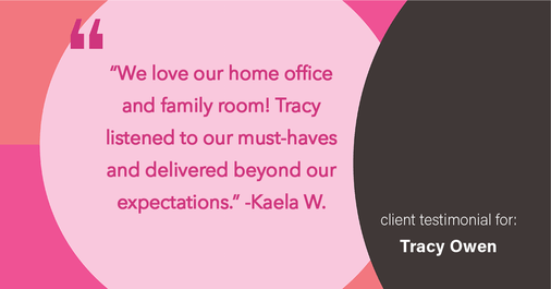 Testimonial for real estate agent Tracy Owen with Premiere Property Group, LLC in Vancouver, Washington: "We love our home office and family room! Tracy listened to our must-haves and delivered beyond our expectations."
