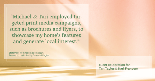 Testimonial for real estate agent Tari Taylor Kari Francom with PREMIER HOMES REALTY in St. Augustine, FL: "Michael & Tari employed targeted print media campaigns, such as brochures and flyers, to showcase my home's features and generate local interest."