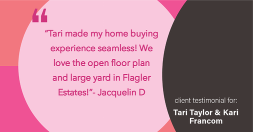 Testimonial for real estate agent Tari Taylor Kari Francom with PREMIER HOMES REALTY in St. Augustine, FL: "Tari made my home buying experience seamless! We love the open floor plan and large yard in Flagler Estates!"