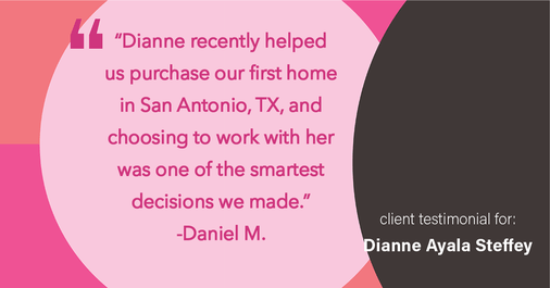 Testimonial for mortgage professional Dianne Ayala Steffey with New American Funding, LLC in San Antonio, Texas: “Dianne recently helped us purchase our first home in San Antonio, TX, and choosing to work with her was one of the smartest decisions we made.”