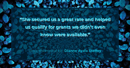 Testimonial for mortgage professional Dianne Ayala Steffey with New American Funding, LLC in San Antonio, Texas: "She secured us a great rate and helped us qualify for grants we didn’t even know were available.”