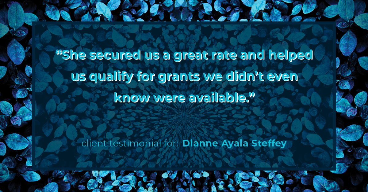 Testimonial for mortgage professional Dianne Ayala Steffey with New American Funding, LLC in San Antonio, Texas: "She secured us a great rate and helped us qualify for grants we didn’t even know were available.”