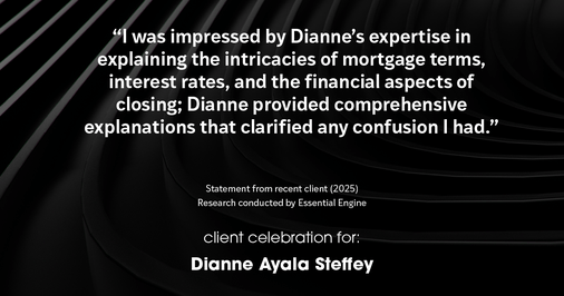 Testimonial for mortgage professional Dianne Ayala Steffey with New American Funding, LLC in San Antonio, Texas: "I was impressed by Dianne's expertise in explaining the intricacies of mortgage terms, interest rates, and the financial aspects of closing; Dianne provided comprehensive explanations that clarified any confusion I had."
