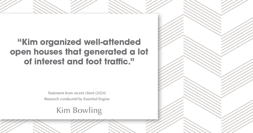 Testimonial for real estate agent Kim Bowling with Compass RE Texas, LLC in , : "Kim organized well-attended open houses that generated a lot of interest and foot traffic."