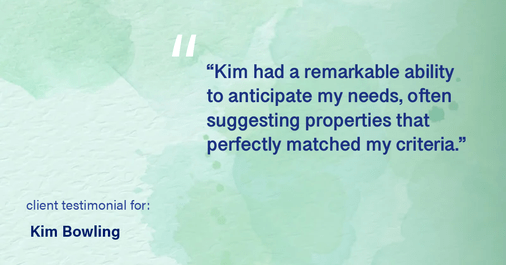 Testimonial for real estate agent Kim Bowling with Compass RE Texas, LLC in Fredericksburg, TX: "Kim had a remarkable ability to anticipate my needs, often suggesting properties that perfectly matched my criteria."
