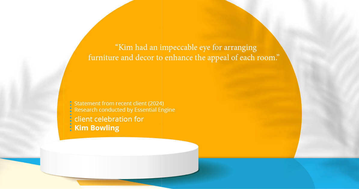 Testimonial for real estate agent Kim Bowling with Compass RE Texas, LLC in , : "Kim had an impeccable eye for arranging furniture and decor to enhance the appeal of each room."