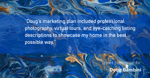 Testimonial for real estate agent Doug Bambini with Coldwell Banker Realty - Gundaker in Saint Louis, MO: "Doug's marketing plan included professional photography, virtual tours, and eye-catching listing descriptions to showcase my home in the best possible way."