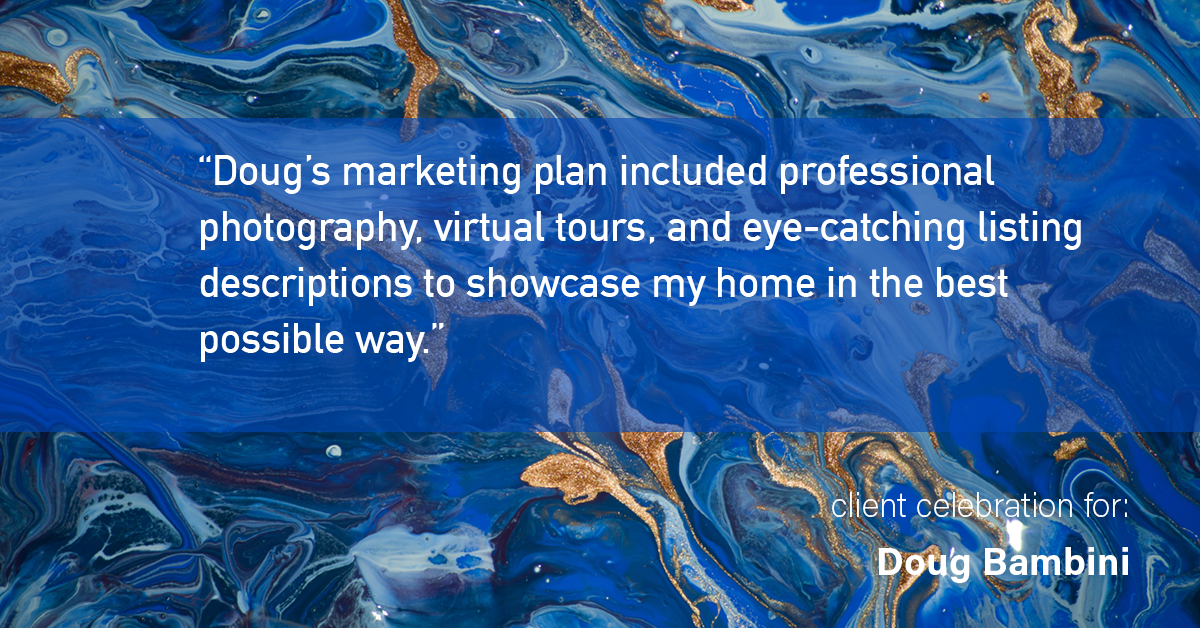 Testimonial for real estate agent Doug Bambini with Coldwell Banker Realty - Gundaker in Saint Louis, MO: "Doug's marketing plan included professional photography, virtual tours, and eye-catching listing descriptions to showcase my home in the best possible way."