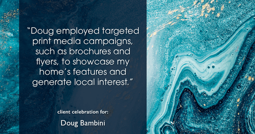 Testimonial for real estate agent Doug Bambini with Coldwell Banker Realty - Gundaker in Saint Louis, MO: "Doug employed targeted print media campaigns, such as brochures and flyers, to showcase my home's features and generate local interest."