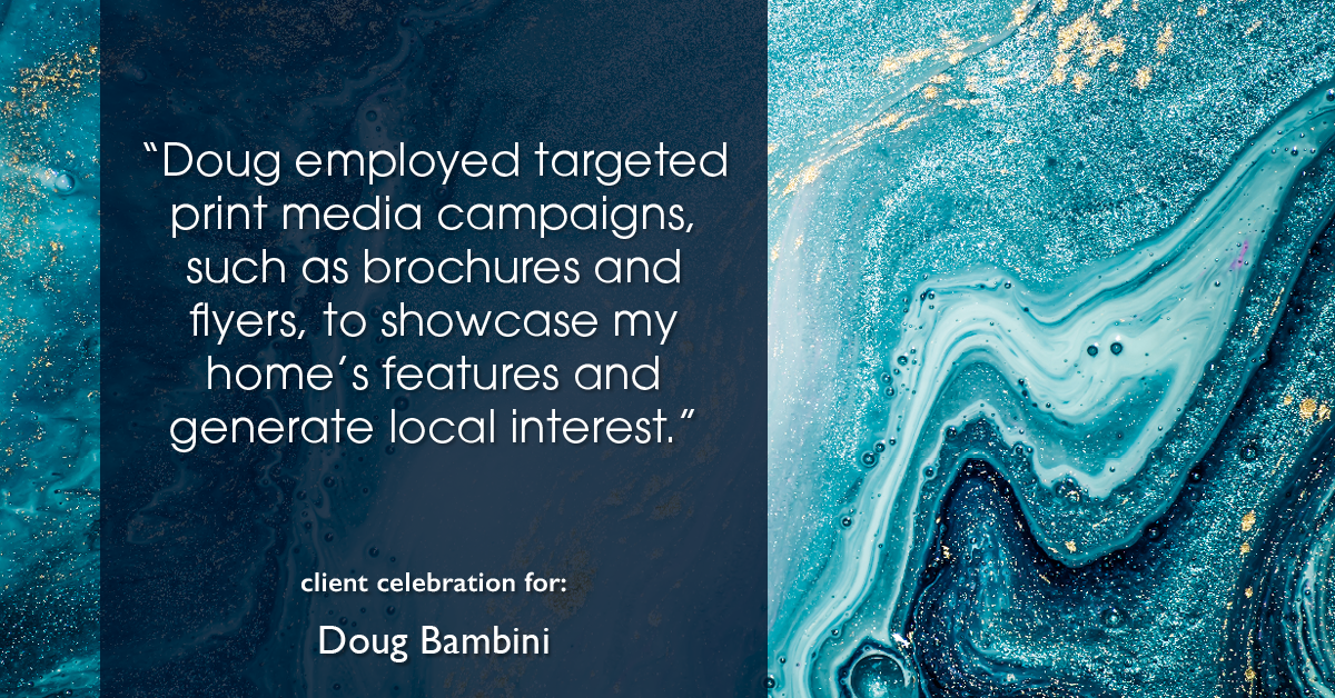 Testimonial for real estate agent Doug Bambini with Coldwell Banker Realty - Gundaker in Saint Louis, MO: "Doug employed targeted print media campaigns, such as brochures and flyers, to showcase my home's features and generate local interest."