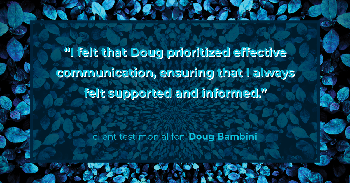 Testimonial for real estate agent Doug Bambini with Coldwell Banker Realty - Gundaker in Saint Louis, MO: "I felt that Doug prioritized effective communication, ensuring that I always felt supported and informed."