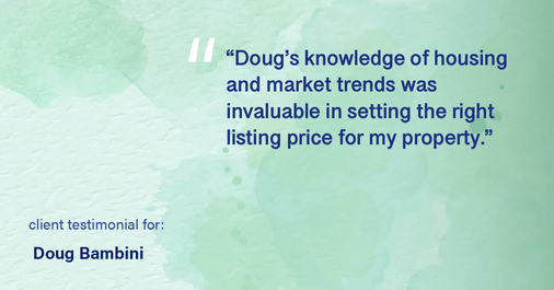 Testimonial for real estate agent Doug Bambini with Coldwell Banker Realty - Gundaker in Saint Louis, MO: "Doug's knowledge of housing and market trends was invaluable in setting the right listing price for my property."