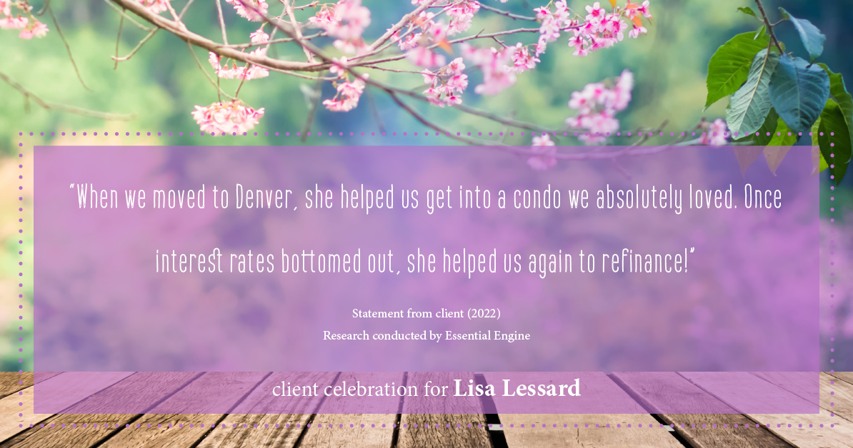 Testimonial for mortgage professional Lisa Lessard with Banner Mortgage a division of Universal Home Loans in Elizabeth, CO: "When we moved to Denver, she helped us get into a condo we absolutely loved. Once interest rates bottomed out, she helped us again to refinance!"