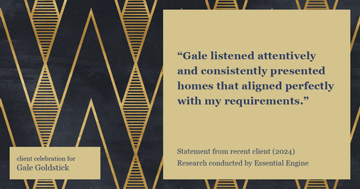 Testimonial for real estate agent Gale Goldstick with Coldwell Banker Realty in Chicago, IL: "Gale listened attentively and consistently presented homes that aligned perfectly with my requirements."