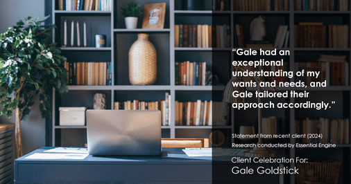 Testimonial for real estate agent Gale Goldstick with Coldwell Banker Realty in Chicago, IL: "Gale had an exceptional understanding of my wants and needs, and Gale tailored their approach accordingly."