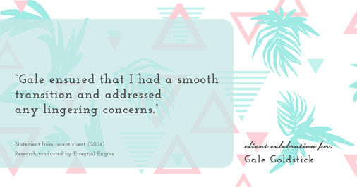 Testimonial for real estate agent Gale Goldstick with Coldwell Banker Realty in Chicago, IL: "Gale ensured that I had a smooth transition and addressed any lingering concerns."