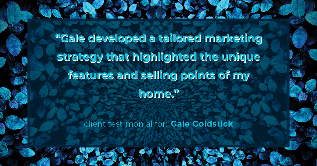 Testimonial for real estate agent Gale Goldstick with Coldwell Banker Realty in Chicago, IL: "Gale developed a tailored marketing strategy that highlighted the unique features and selling points of my home."