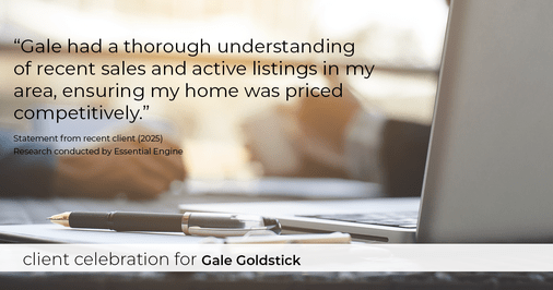 Testimonial for real estate agent Gale Goldstick with Coldwell Banker Realty in Chicago, IL: "Gale had a thorough understanding of recent sales and active listings in my area, ensuring my home was priced competitively."