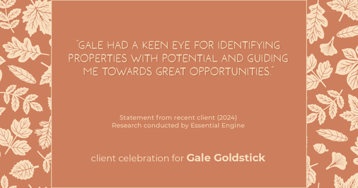 Testimonial for real estate agent Gale Goldstick with Coldwell Banker Realty in Chicago, IL: "Gale had a keen eye for identifying properties with potential and guiding me towards great opportunities."