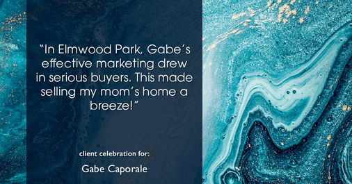 Testimonial for real estate agent Gabe Caporale with Caporale Realty Group in Elmwood Park, IL: "In Elmwood Park, Gabe's effective marketing drew in serious buyers. This made selling my mom's home a breeze!"