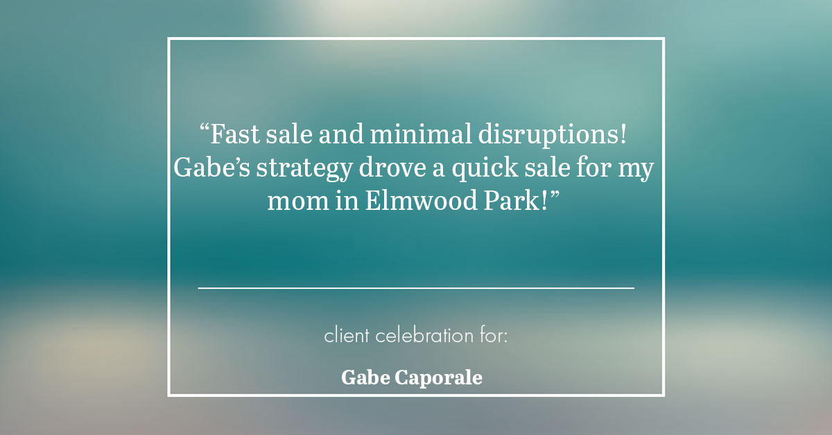 Testimonial for real estate agent Gabe Caporale with Caporale Realty Group in Elmwood Park, IL: "Fast sale and minimal disruptions! Gabe's strategy drove a quick sale for my mom in Elmwood Park!"