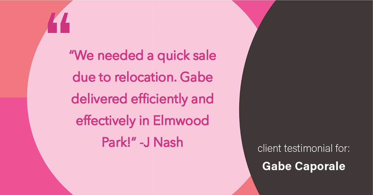 Testimonial for real estate agent Gabe Caporale with Caporale Realty Group in Elmwood Park, IL: "We needed a quick sale due to relocation. Gabe delivered efficiently and effectively in Elmwood Park!"