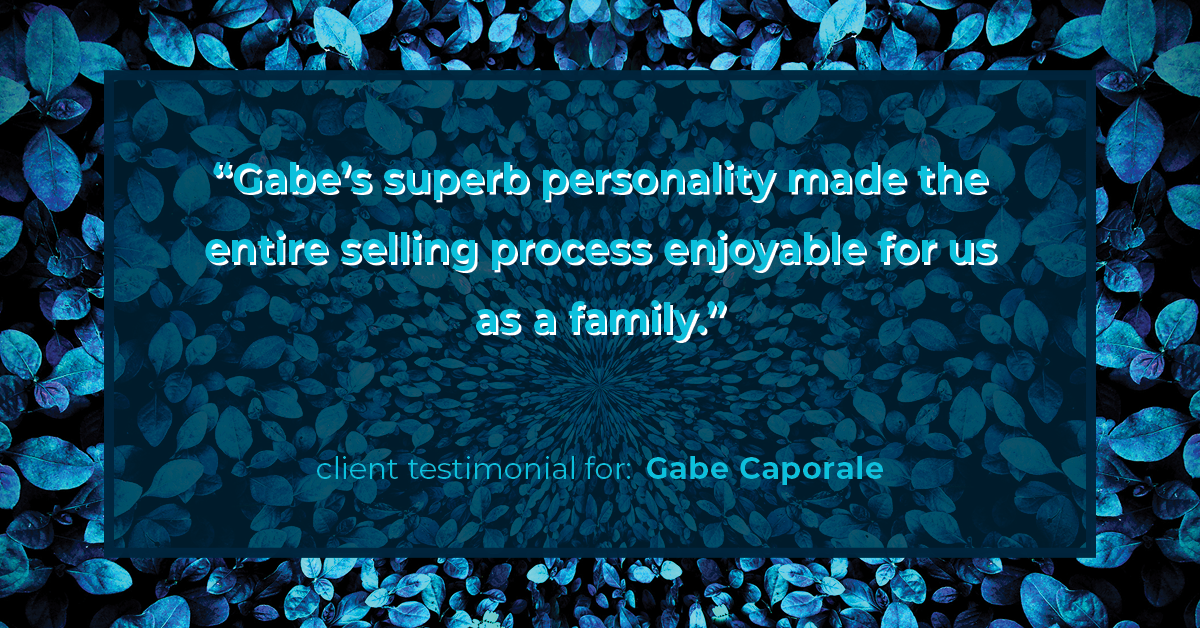 Testimonial for real estate agent Gabe Caporale with Caporale Realty Group in Elmwood Park, IL: "Gabe's superb personality made the entire selling process enjoyable for us as a family."