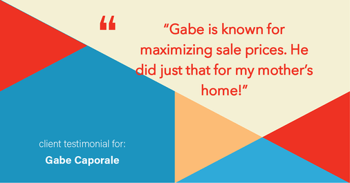 Testimonial for real estate agent Gabe Caporale with Caporale Realty Group in Elmwood Park, IL: "Gabe is known for maximizing sale prices. He did just that for my mother's home!"