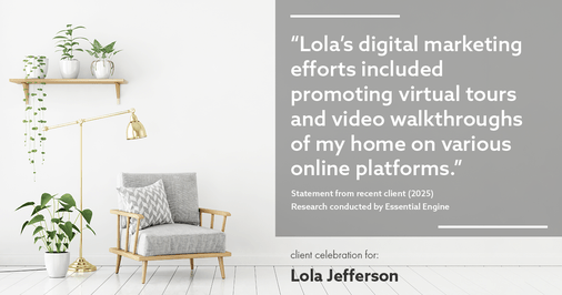 Testimonial for real estate agent Lola Jefferson with RE/MAX Enterprises in Naperville, IL: "Lola's digital marketing efforts included promoting virtual tours and video walkthroughs of my home on various online platforms."