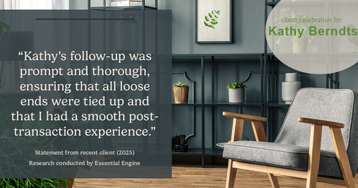 Testimonial for real estate agent Kathy Berndtson in Silverdale, WA: "Kathy's follow-up was prompt and thorough, ensuring that all loose ends were tied up and that I had a smooth post- transaction experience."