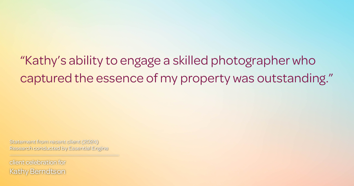 Testimonial for real estate agent Kathy Berndtson in Silverdale, WA: "Kathy's ability to engage a skilled photographer who captured the essence of my property was outstanding."