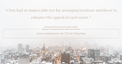 Testimonial for real estate agent Chris Haynes with Windermere Real Estate/Shoreline in Shoreline, WA: "Chris had an impeccable eye for arranging furniture and decor to enhance the appeal of each room."